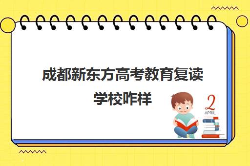 成都新东方高考教育复读学校咋样(成都高考复读学校一般都怎么收费)