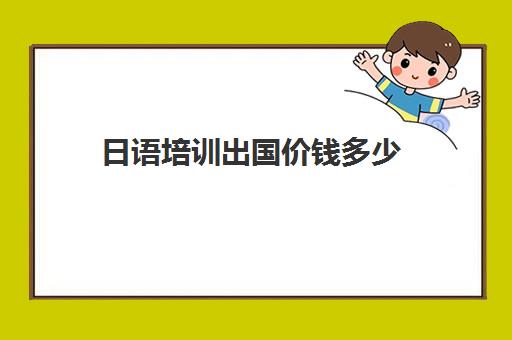 日语培训出国价钱多少(日语班价格一般多少钱)