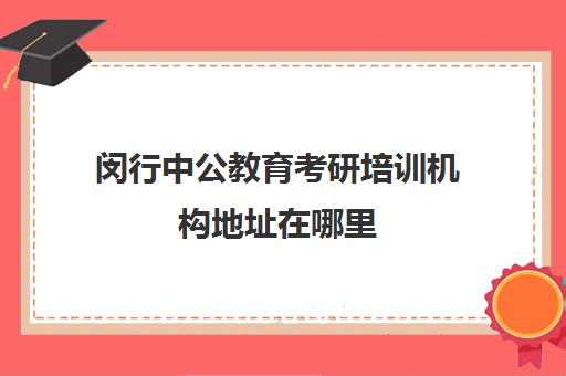 闵行中公教育考研培训机构地址在哪里(上海市考研培训机构排名)