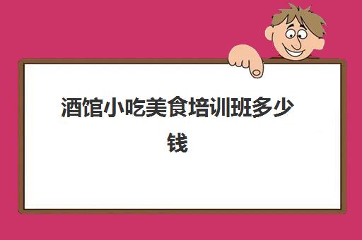 酒馆小吃美食培训班多少钱(附近有没有学美食培训的)