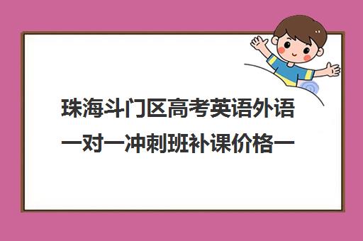 珠海斗门区高考英语外语一对一冲刺班补课价格一般多少钱(珠海补课机构有哪些)