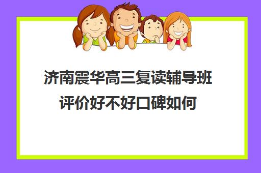 济南震华高三复读辅导班评价好不好口碑如何(济南高中辅导班排名)