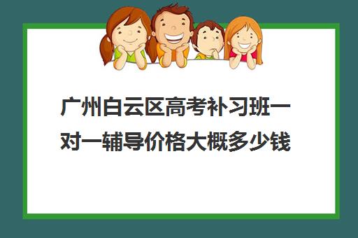 广州白云区高考补习班一对一辅导价格大概多少钱