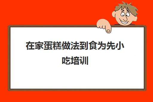 在家蛋糕做法到食为先小吃培训(网上学蛋糕的培训班)