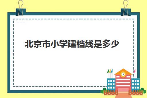 北京市小学建档线是多少(北京可以跨区建档吗)