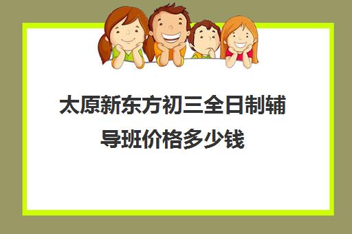 太原新东方初三全日制辅导班价格多少钱(新东方初中数学一对一收费价格表)