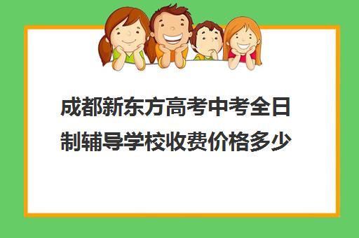 成都新东方高考中考全日制辅导学校收费价格多少钱(成都高三全日制冲刺班哪里好)