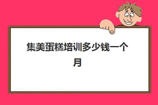 集美蛋糕培训多少钱一个月(烘焙培训费用大概多少)