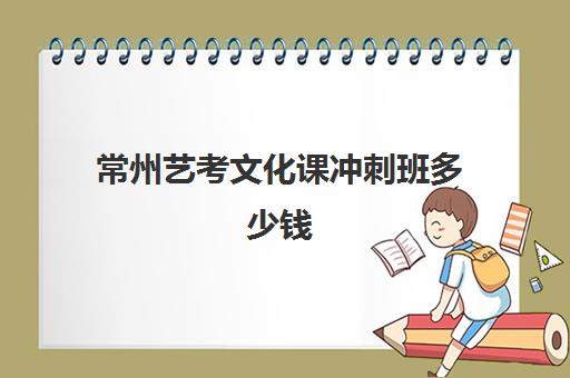 常州艺考文化课冲刺班多少钱(常州文化艺术学校录取分数线)