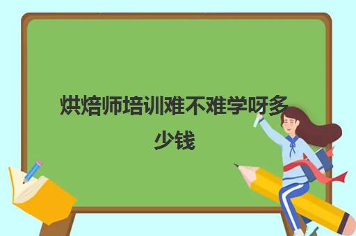 烘焙师培训难不难学呀多少钱(烘焙培训班一般学完需要多久)