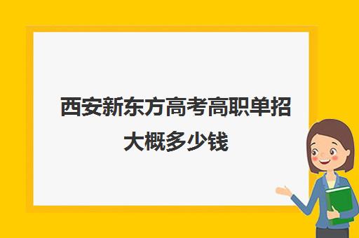 西安新东方高考高职单招大概多少钱(陕西西安单招学校排名及分数线)