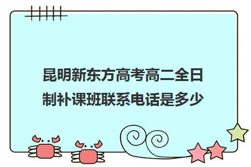 昆明新东方高考高二全日制补课班联系电话是多少(新东方全日制高考班收费)