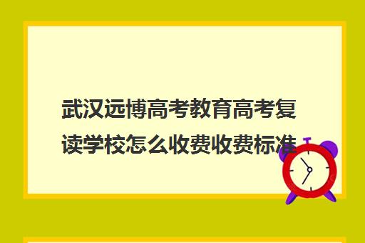 武汉远博高考教育高考复读学校怎么收费收费标准汇总一览(武汉远博高考培训怎么样)