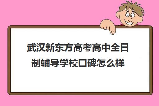 武汉新东方高考高中全日制辅导学校口碑怎么样(武汉高三培训机构排名前十)