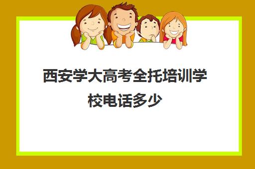 西安学大高考全托培训学校电话多少(西安培训学校机构排名)