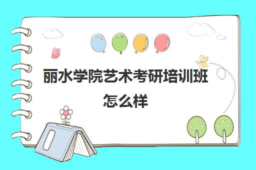 丽水学院艺术考研培训班怎么样(美术最容易考研的学校)