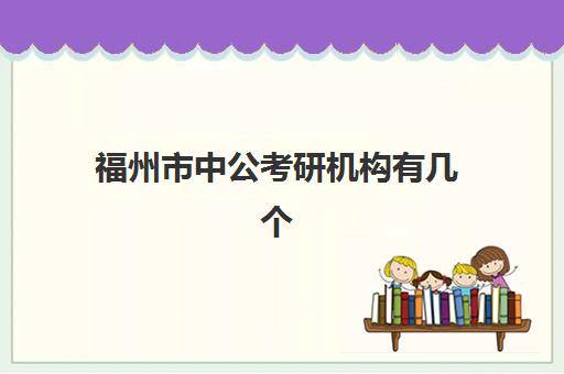 福州市中公考研机构有几个(福州有哪些好的考研培训班)