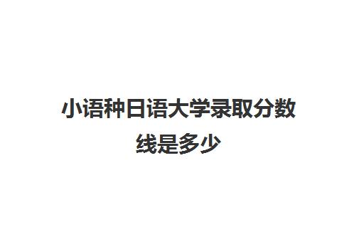 小语种日语大学录取分数线是多少(学日语有哪些大学学校可以录取)