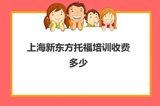 上海新东方托福培训收费多少(上海好的托福线下培训班)