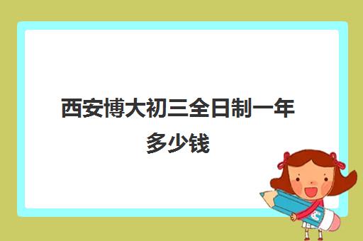 西安博大初三全日制一年多少钱(长春博大教育单招全日制在哪个校区)