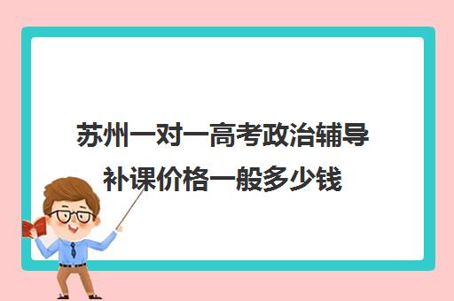 苏州一对一高考政治辅导补课价格一般多少钱(高中数学一对一多少钱一节课)