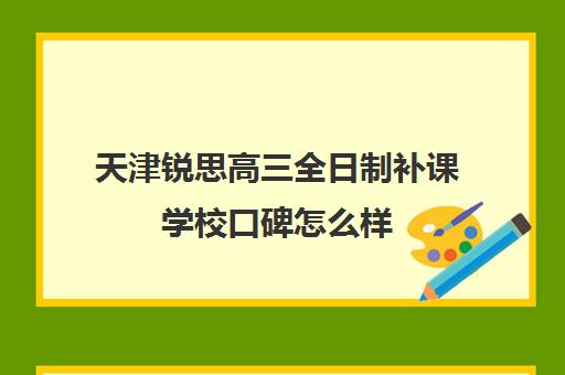 天津锐思高三全日制补课学校口碑怎么样(天津最好的高中辅导机构)