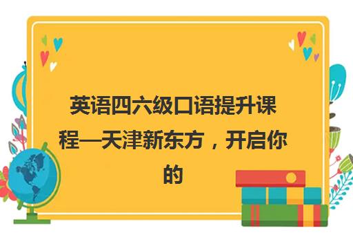 英语四六级口语提升课程—天津新东方，开启你的专属学习之旅