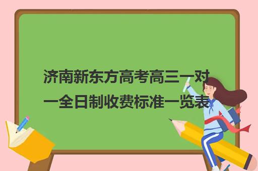 济南新东方高考高三一对一全日制收费标准一览表(新东方全日制高三学费)