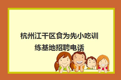 杭州江干区食为先小吃训练基地招聘电话(食为先小吃实训机构怎么样)