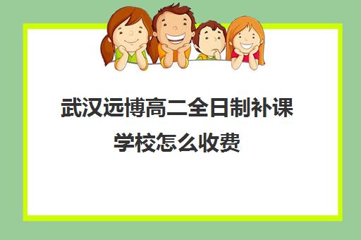 武汉远博高二全日制补课学校怎么收费(武汉市寄宿高中一览表)