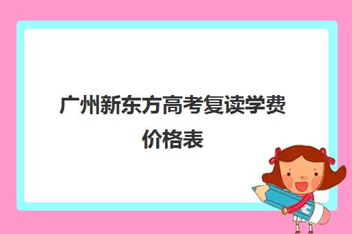 广州新东方高考复读学费价格表(广东省便宜的复读学校)