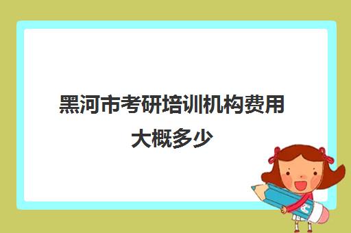 黑河市考研培训机构费用大概多少(大庆考研辅导班哪家好)