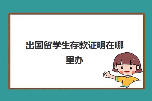 出国留学生存款证明在哪里办(出国存款证明怎么开)