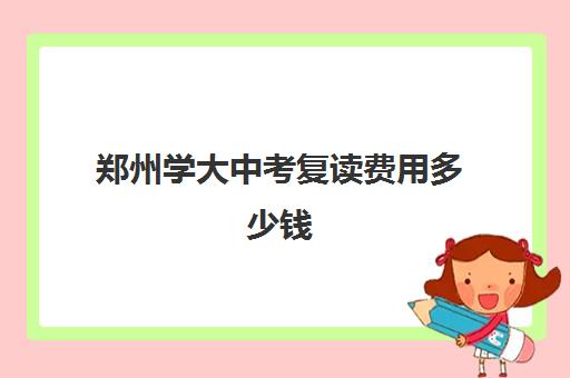 郑州学大中考复读费用多少钱(郑州初三复读学校有哪些)