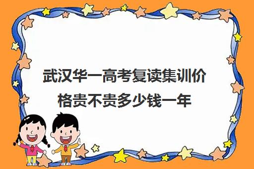 武汉华一高考复读集训价格贵不贵多少钱一年(武汉复读高中有哪些)