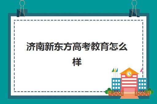 济南新东方高考教育怎么样(济南新东方教育官网一对一)