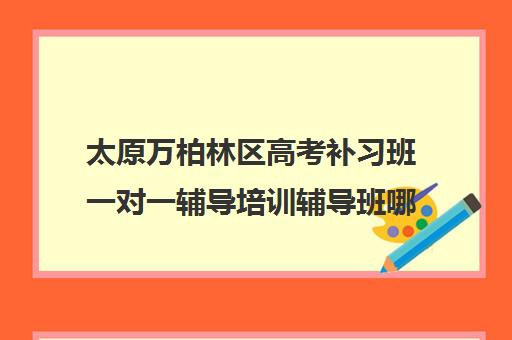 太原万柏林区高考补习班一对一辅导培训辅导班哪个好