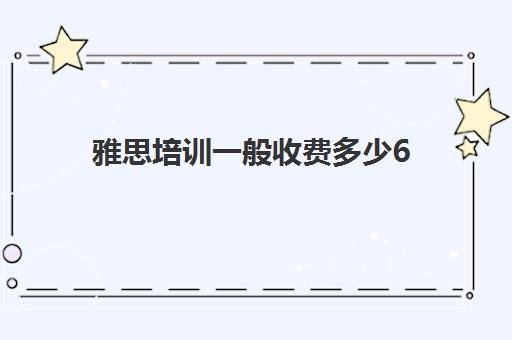 雅思培训一般收费多少6(雅思培训费用大概要多少钱?)