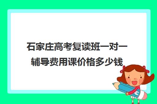 石家庄高考复读班一对一辅导费用课价格多少钱(石家庄复读学校哪里最好)