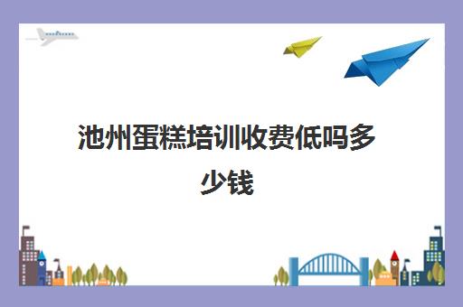 池州蛋糕培训收费低吗多少钱(亳州糕点培训蛋糕培训费用)