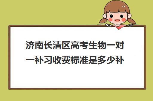 济南长清区高考生物一对一补习收费标准是多少补课多少钱一小时