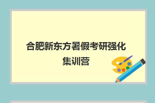 合肥新东方暑假考研强化集训营(新东方考研班一般多少钱)