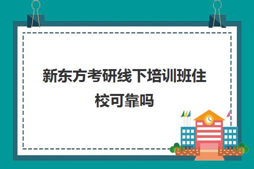 新东方考研线下培训班住校可靠吗(新东方考研全程班咋样)