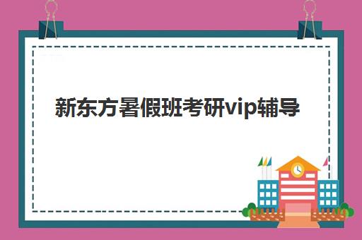 新东方暑假班考研vip辅导(学而思和新东方哪个好)