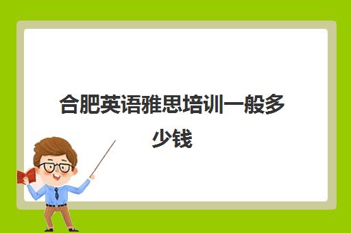 合肥英语雅思培训一般多少钱(合肥比较有名的英语培训机构)