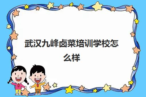 武汉九峰卤菜培训学校怎么样(全国十大卤菜培训学校)