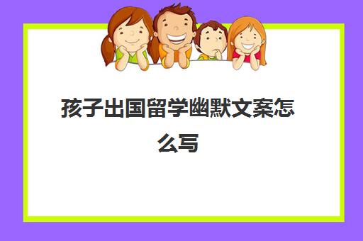 孩子出国留学幽默文案怎么写(出国留学文案范文)