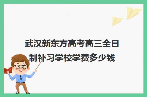 武汉新东方高考高三全日制补习学校学费多少钱