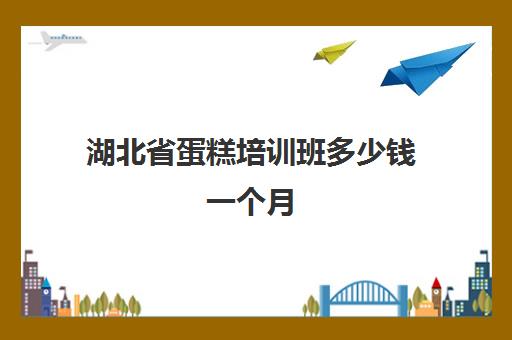 湖北省蛋糕培训班多少钱一个月(学蛋糕一个月大概要多少钱)