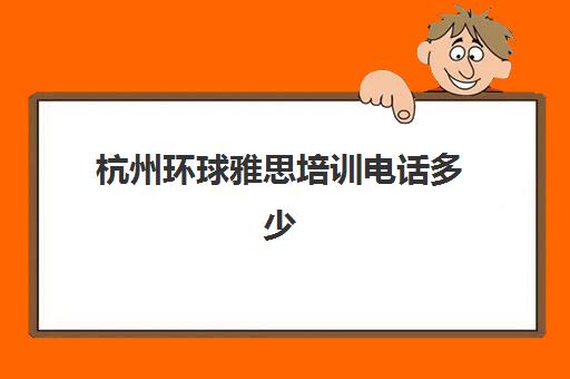 杭州环球雅思培训电话多少(环球雅思班价目表)